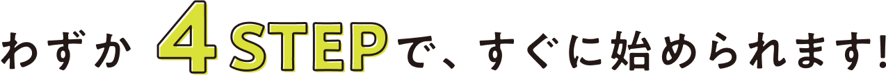 わずか4stepで、すぐに始められます